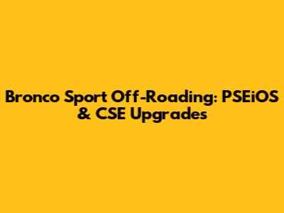 Bronco Sport Off-Roading: PSEiOS & CSE Upgrades