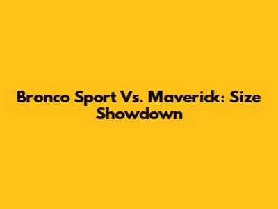 Bronco Sport Vs. Maverick: Size Showdown