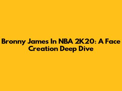 Bronny James In NBA 2K20: A Face Creation Deep Dive