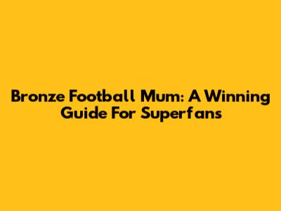 Bronze Football Mum: A Winning Guide For Superfans