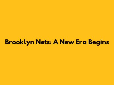 Brooklyn Nets: A New Era Begins