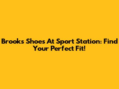 Brooks Shoes At Sport Station: Find Your Perfect Fit!