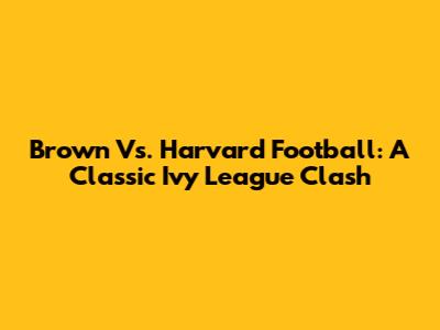 Brown Vs. Harvard Football: A Classic Ivy League Clash