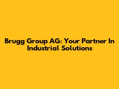 Brugg Group AG: Your Partner In Industrial Solutions