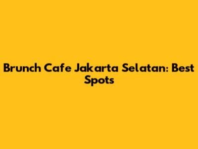 Brunch Cafe Jakarta Selatan: Best Spots