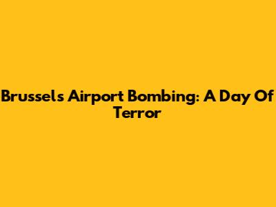 Brussels Airport Bombing: A Day Of Terror
