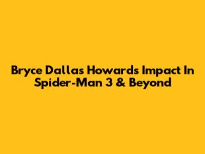Bryce Dallas Howard's Impact In Spider-Man 3 & Beyond