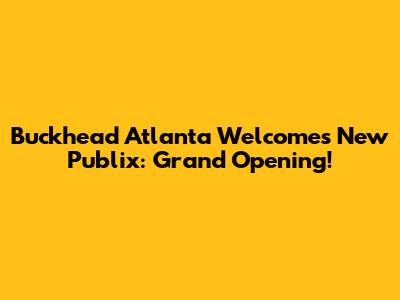 Buckhead Atlanta Welcomes New Publix: Grand Opening!