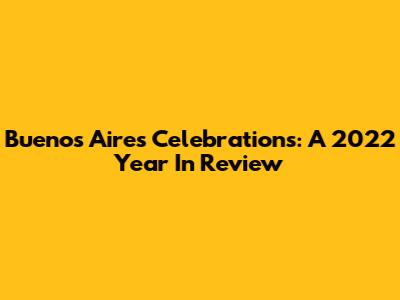 Buenos Aires Celebrations: A 2022 Year In Review