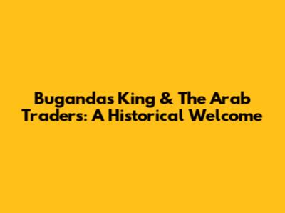 Buganda's King & The Arab Traders: A Historical Welcome