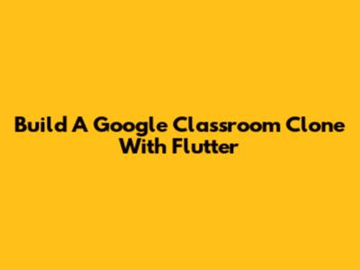 Build A Google Classroom Clone With Flutter