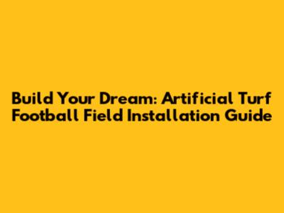 Build Your Dream: Artificial Turf Football Field Installation Guide