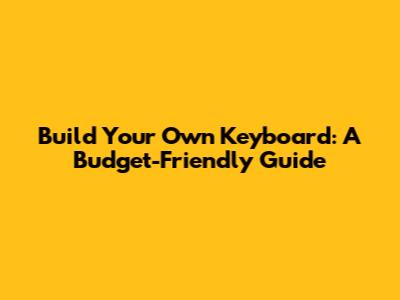 Build Your Own Keyboard: A Budget-Friendly Guide
