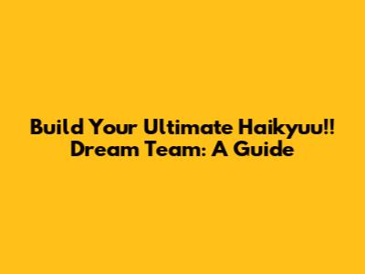 Build Your Ultimate Haikyuu!! Dream Team: A Guide