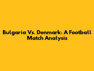 Bulgaria Vs. Denmark: A Football Match Analysis