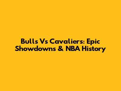 Bulls Vs Cavaliers: Epic Showdowns & NBA History