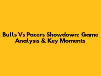 Bulls Vs Pacers Showdown: Game Analysis & Key Moments