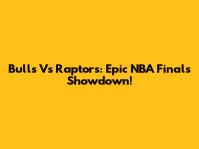 Bulls Vs Raptors: Epic NBA Finals Showdown!