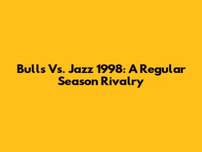 Bulls Vs. Jazz 1998: A Regular Season Rivalry
