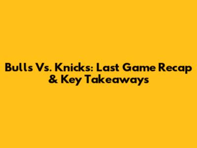 Bulls Vs. Knicks: Last Game Recap & Key Takeaways