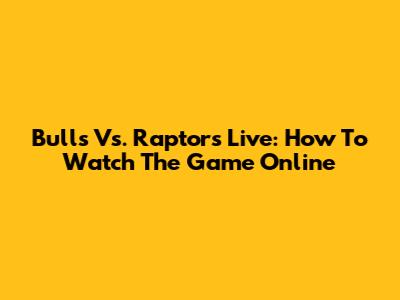 Bulls Vs. Raptors Live: How To Watch The Game Online