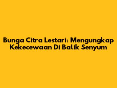 Bunga Citra Lestari: Mengungkap Kekecewaan Di Balik Senyum