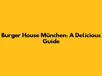 Burger House München: A Delicious Guide