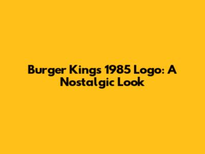 Burger King's 1985 Logo: A Nostalgic Look