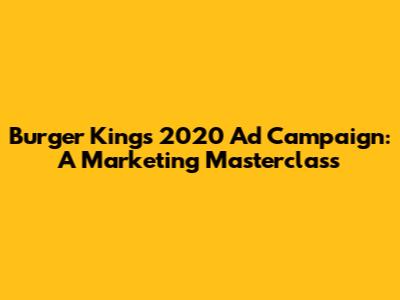 Burger King's 2020 Ad Campaign: A Marketing Masterclass