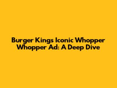 Burger King's Iconic Whopper Whopper Ad: A Deep Dive