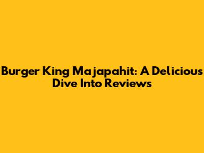 Burger King Majapahit: A Delicious Dive Into Reviews