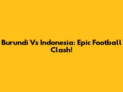 Burundi Vs Indonesia: Epic Football Clash!