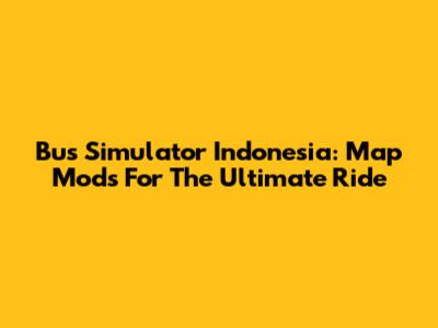 Bus Simulator Indonesia: Map Mods For The Ultimate Ride