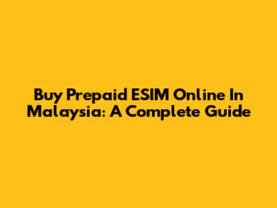 Buy Prepaid ESIM Online In Malaysia: A Complete Guide
