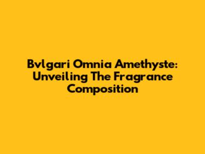 Bvlgari Omnia Amethyste: Unveiling The Fragrance Composition