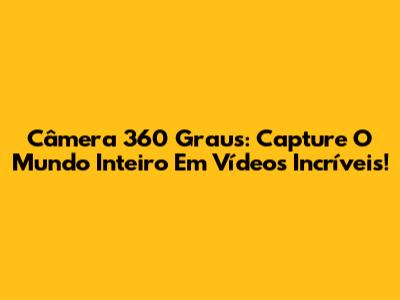 Câmera 360 Graus: Capture O Mundo Inteiro Em Vídeos Incríveis!