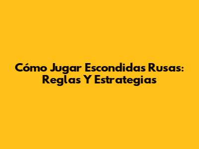 Cómo Jugar Escondidas Rusas: Reglas Y Estrategias