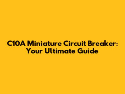 C10A Miniature Circuit Breaker: Your Ultimate Guide