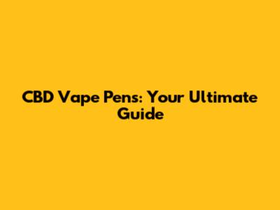 CBD Vape Pens: Your Ultimate Guide