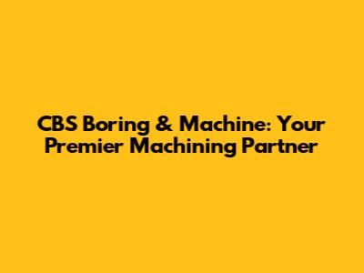 CBS Boring & Machine: Your Premier Machining Partner