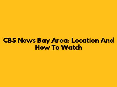 CBS News Bay Area: Location And How To Watch