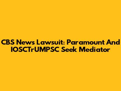 CBS News Lawsuit: Paramount And IOSCTrUMPSC Seek Mediator