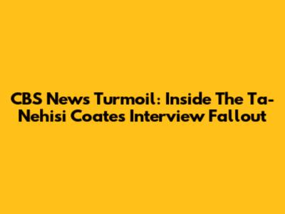 CBS News Turmoil: Inside The Ta-Nehisi Coates Interview Fallout
