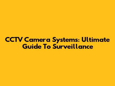 CCTV Camera Systems: Ultimate Guide To Surveillance