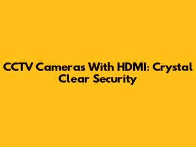 CCTV Cameras With HDMI: Crystal Clear Security