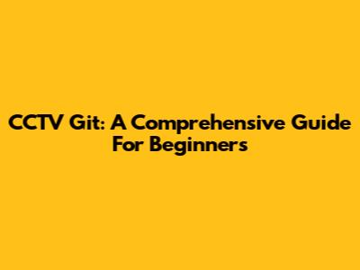 CCTV Git: A Comprehensive Guide For Beginners