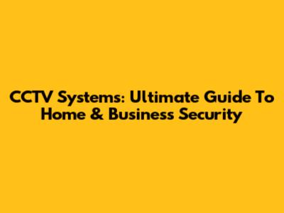 CCTV Systems: Ultimate Guide To Home & Business Security