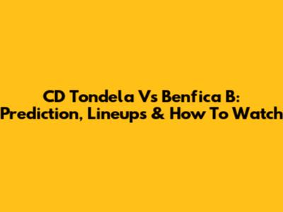 CD Tondela Vs Benfica B: Prediction, Lineups & How To Watch