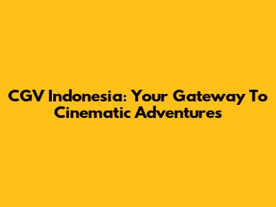 CGV Indonesia: Your Gateway To Cinematic Adventures