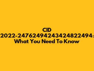 CID 2022-24762494243424822494: What You Need To Know